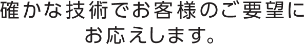 確かな技術でお客様のご要望にお応えします。