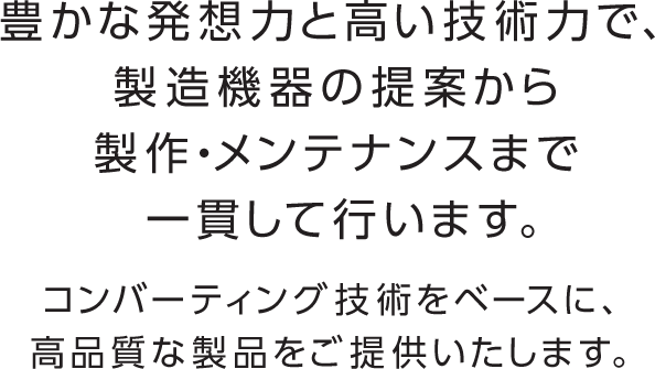 豊かな発想力と高い技術力で、製造機器の提案から製作・メンテナンスまで一貫して行います。