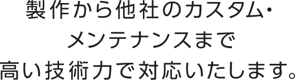製作から他社のカスタム・メンテナンスまで高い技術力で対応いたします。